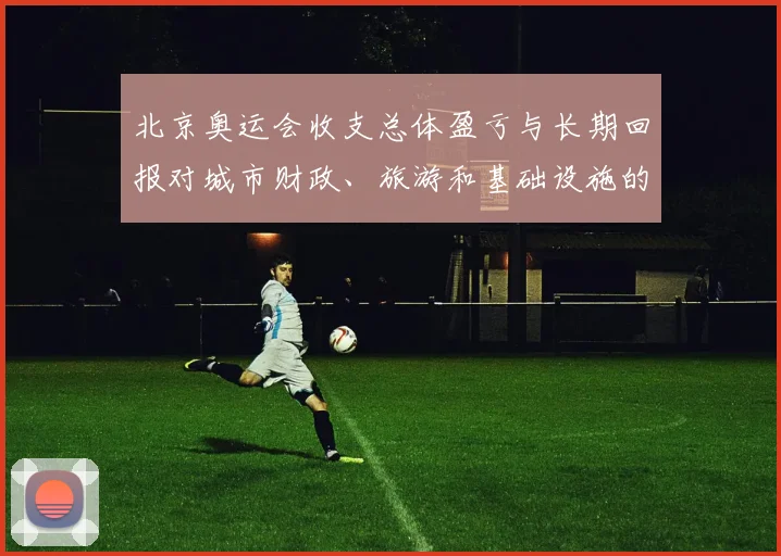 北京奥运会收支总体盈亏与长期回报对城市财政、旅游和基础设施的影响