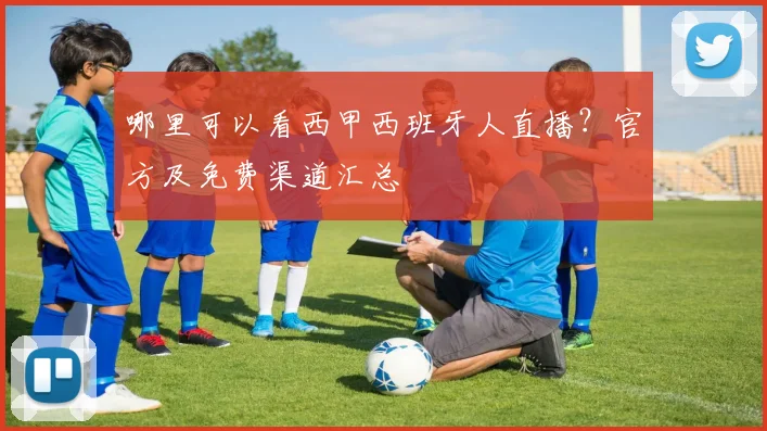 哪里可以看西甲西班牙人直播？官方及免费渠道汇总