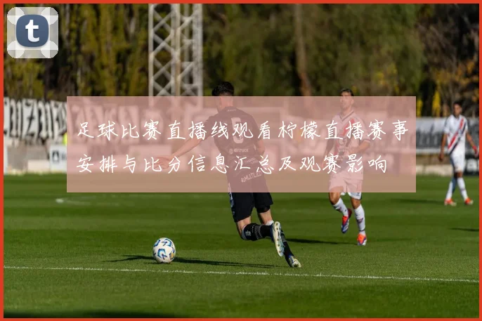 足球比赛直播线观看柠檬直播赛事安排与比分信息汇总及观赛影响