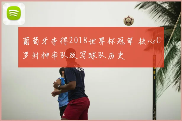 葡萄牙夺得2018世界杯冠军 核心C罗封神率队改写球队历史