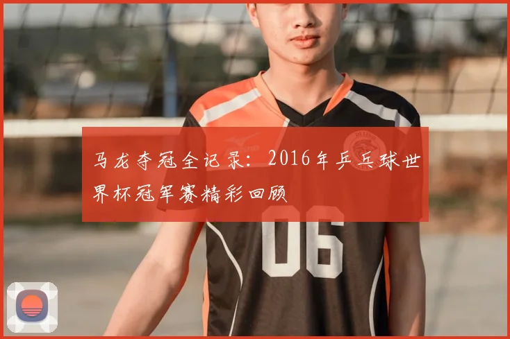马龙夺冠全记录：2016年乒乓球世界杯冠军赛精彩回顾