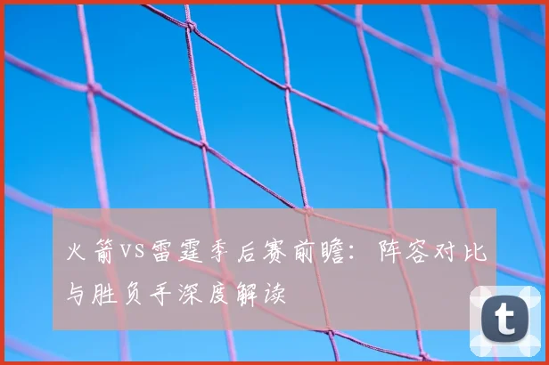 火箭vs雷霆季后赛前瞻:阵容对比与胜负手深度解读