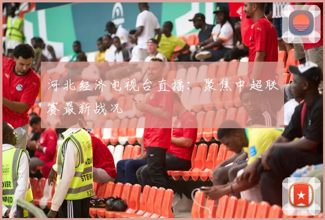 河北经济电视台直播:聚焦中超联赛最新战况