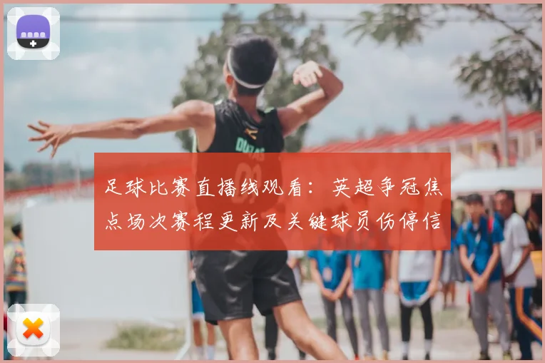 足球比赛直播线观看：英超争冠焦点场次赛程更新及关键球员伤停信息汇总