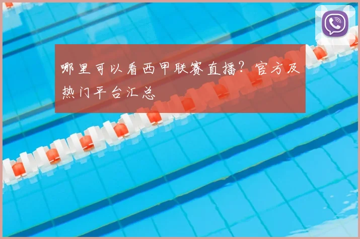 哪里可以看西甲联赛直播？官方及热门平台汇总