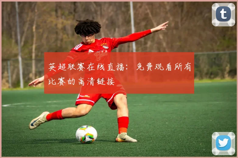 英超联赛在线直播：免费观看所有比赛的高清链接