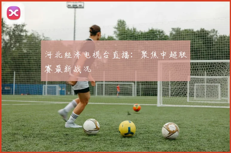 河北经济电视台直播:聚焦中超联赛最新战况