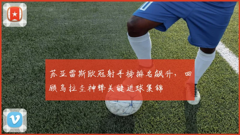 苏亚雷斯欧冠射手榜排名飙升,回顾乌拉圭神锋关键进球集锦