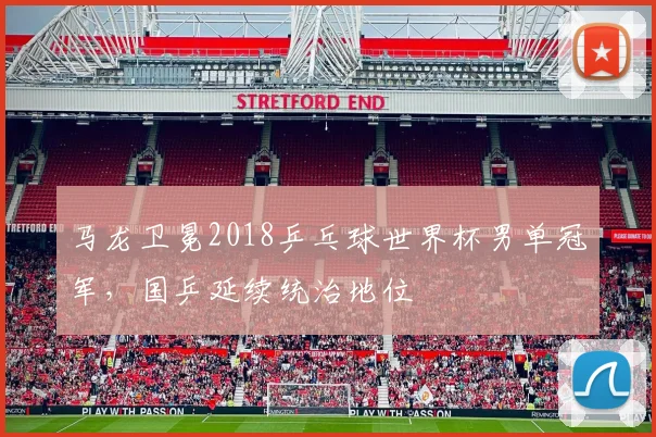 马龙卫冕2018乒乓球世界杯男单冠军，国乒延续统治地位