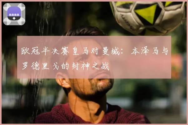 欧冠半决赛皇马对曼城：本泽马与罗德里戈的封神之战