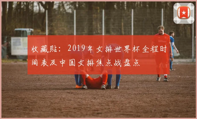 收藏贴：2019年女排世界杯全程时间表及中国女排焦点战盘点