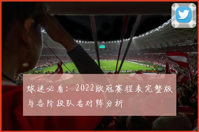 球迷必看：2022欧冠赛程表完整版与各阶段队名对阵分析