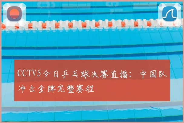 CCTV5今日乒乓球决赛直播：中国队冲击金牌完整赛程