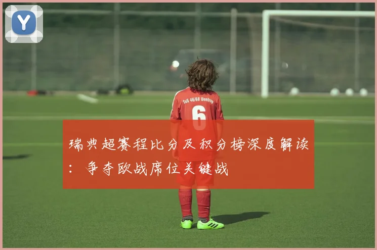 瑞典超赛程比分及积分榜深度解读：争夺欧战席位关键战