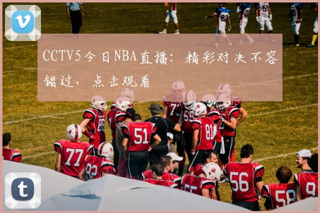 CCTV5今日NBA直播：精彩对决不容错过，点击观看