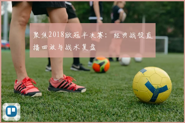 聚焦2018欧冠半决赛：经典战役直播回放与战术复盘