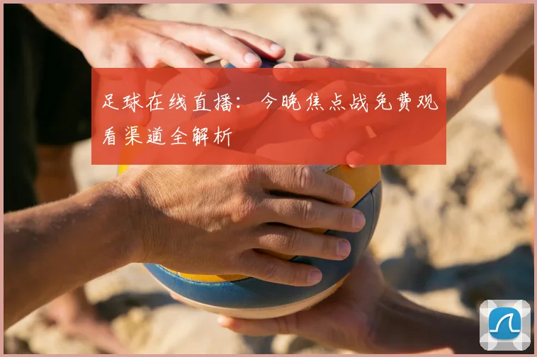 足球在线直播：今晚焦点战免费观看渠道全解析