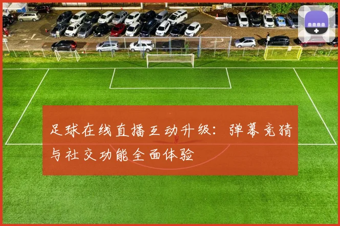 足球在线直播互动升级:弹幕竞猜与社交功能全面体验