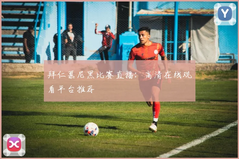 拜仁慕尼黑比赛直播：高清在线观看平台推荐