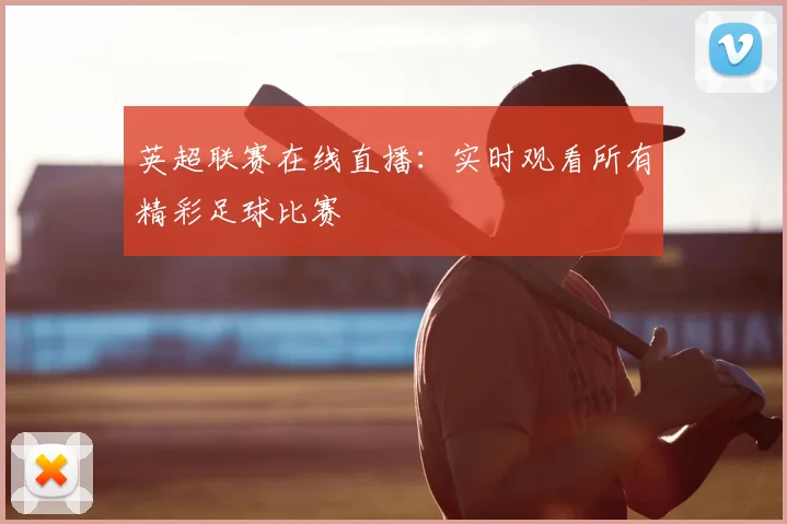 英超联赛在线直播：实时观看所有精彩足球比赛