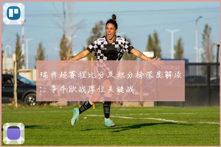 瑞典超赛程比分及积分榜深度解读：争夺欧战席位关键战