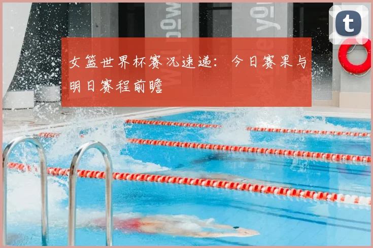 女篮世界杯赛况速递：今日赛果与明日赛程前瞻