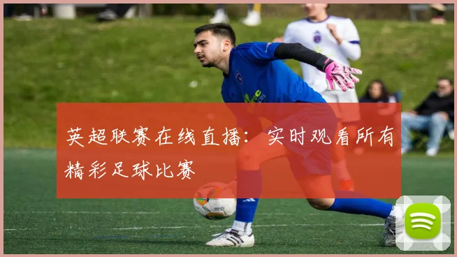 英超联赛在线直播：实时观看所有精彩足球比赛