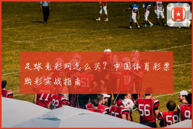 足球竞彩网怎么买？中国体育彩票购彩实战指南