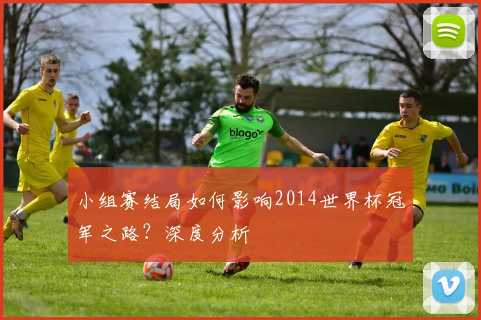 小组赛结局如何影响2014世界杯冠军之路？深度分析