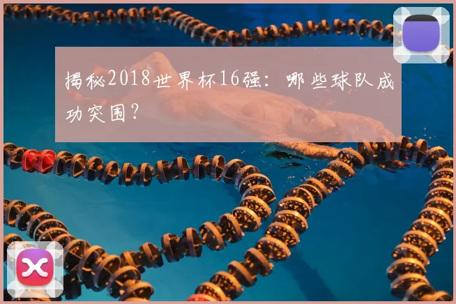 揭秘2018世界杯16强：哪些球队成功突围？