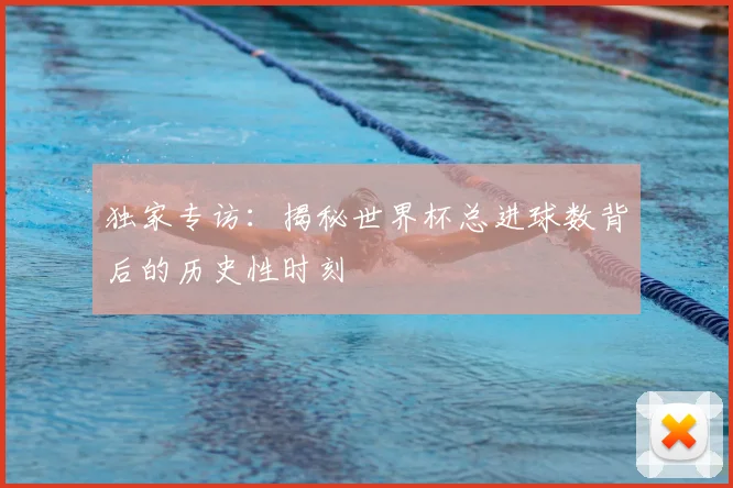 独家专访：揭秘世界杯总进球数背后的历史性时刻