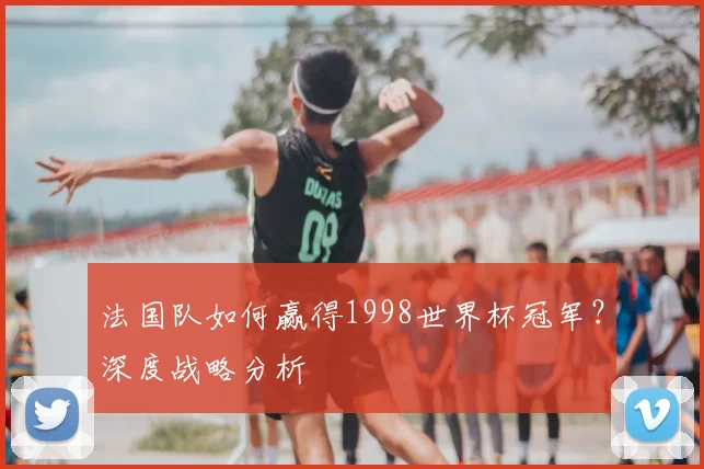 法国队如何赢得1998世界杯冠军？深度战略分析