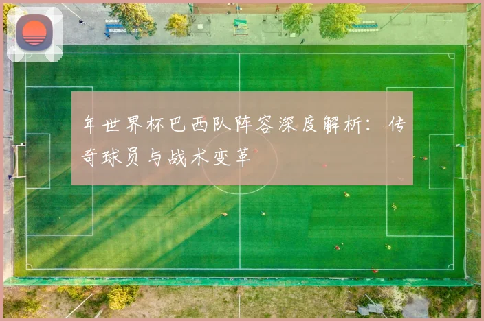 年世界杯巴西队阵容深度解析：传奇球员与战术变革