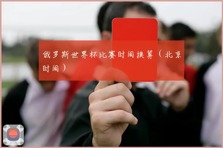 俄罗斯世界杯比赛时间换算（北京时间）
