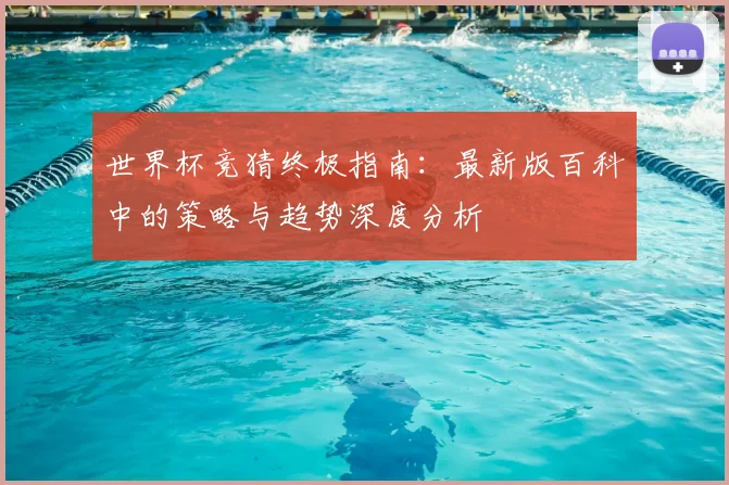 世界杯竞猜终极指南：最新版百科中的策略与趋势深度分析