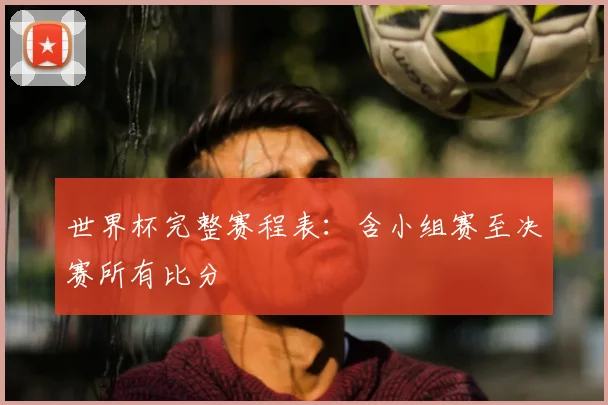 世界杯完整赛程表:含小组赛至决赛所有比分