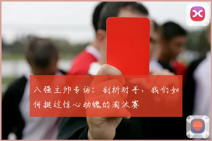 八强主帅专访：剖析对手，我们如何挺过惊心动魄的淘汰赛