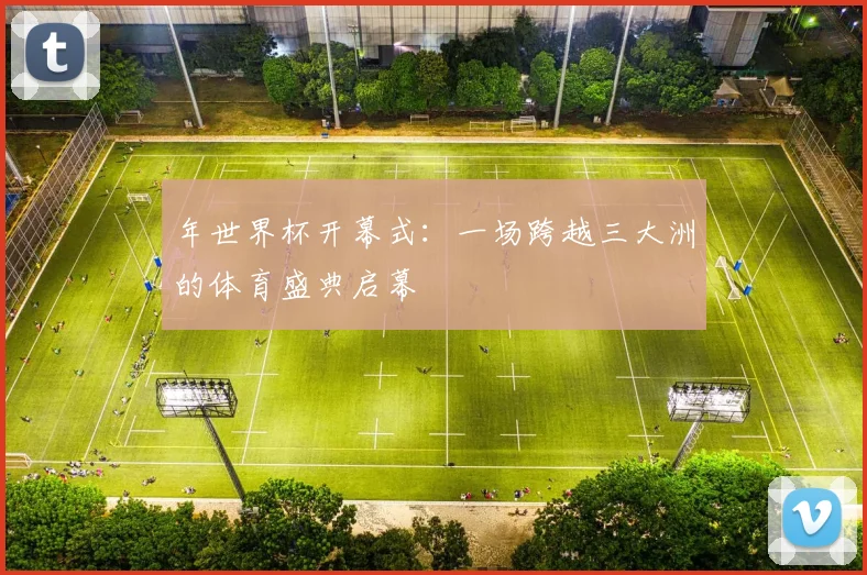年世界杯开幕式：一场跨越三大洲的体育盛典启幕