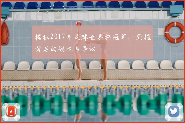 揭秘2017年足球世界杯冠军:荣耀背后的战术与争议