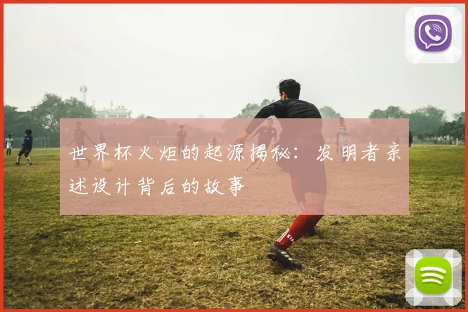 世界杯火炬的起源揭秘：发明者亲述设计背后的故事