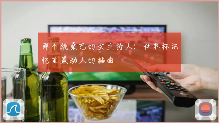 那个跳桑巴的女主持人：世界杯记忆里最动人的插曲