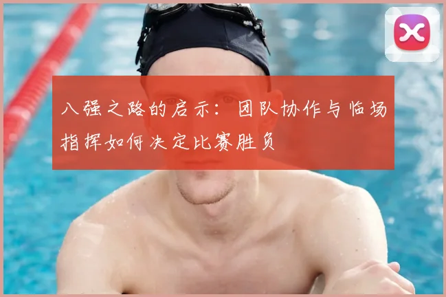 八强之路的启示：团队协作与临场指挥如何决定比赛胜负