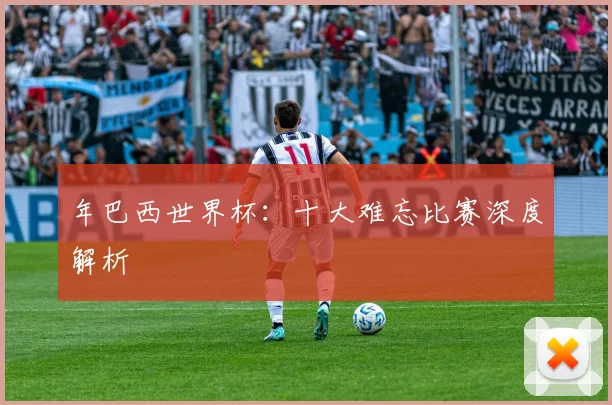 年巴西世界杯：十大难忘比赛深度解析