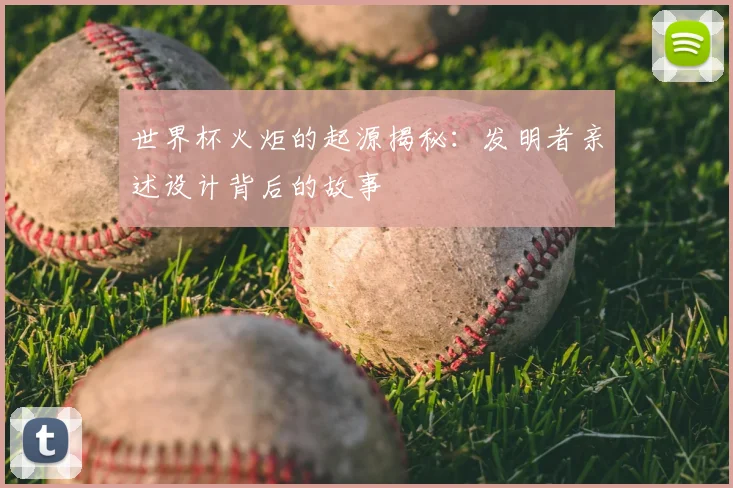 世界杯火炬的起源揭秘：发明者亲述设计背后的故事