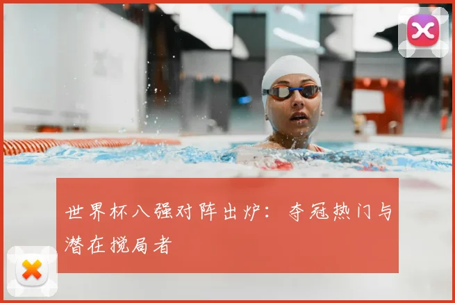 世界杯八强对阵出炉:夺冠热门与潜在搅局者