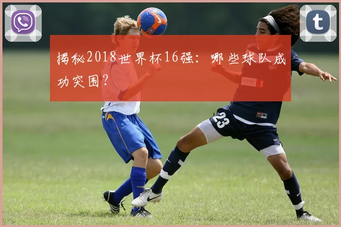 揭秘2018世界杯16强：哪些球队成功突围？