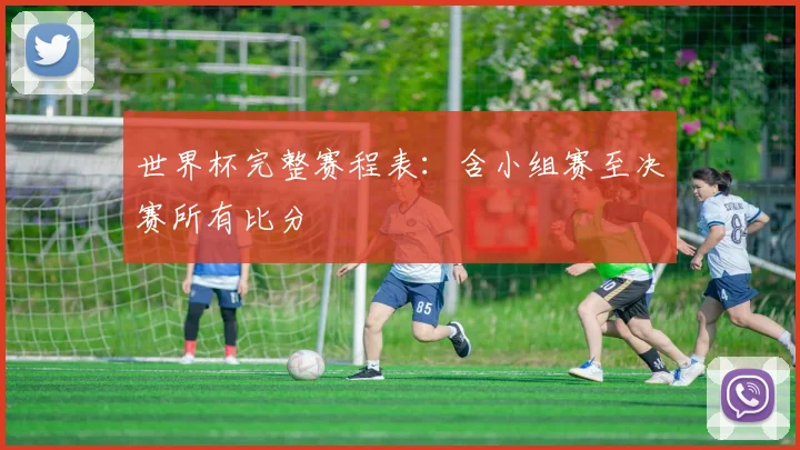 世界杯完整赛程表:含小组赛至决赛所有比分
