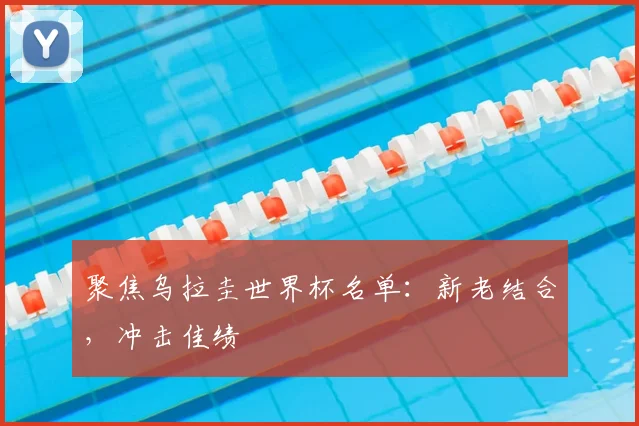 聚焦乌拉圭世界杯名单：新老结合，冲击佳绩