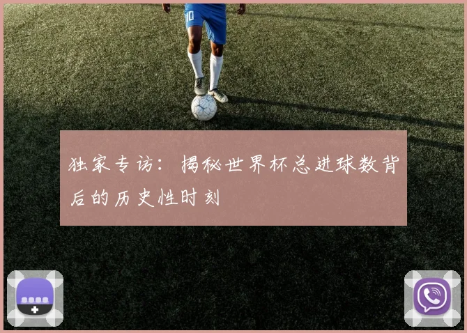 独家专访：揭秘世界杯总进球数背后的历史性时刻