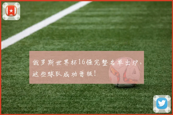 俄罗斯世界杯16强完整名单出炉，这些球队成功晋级！